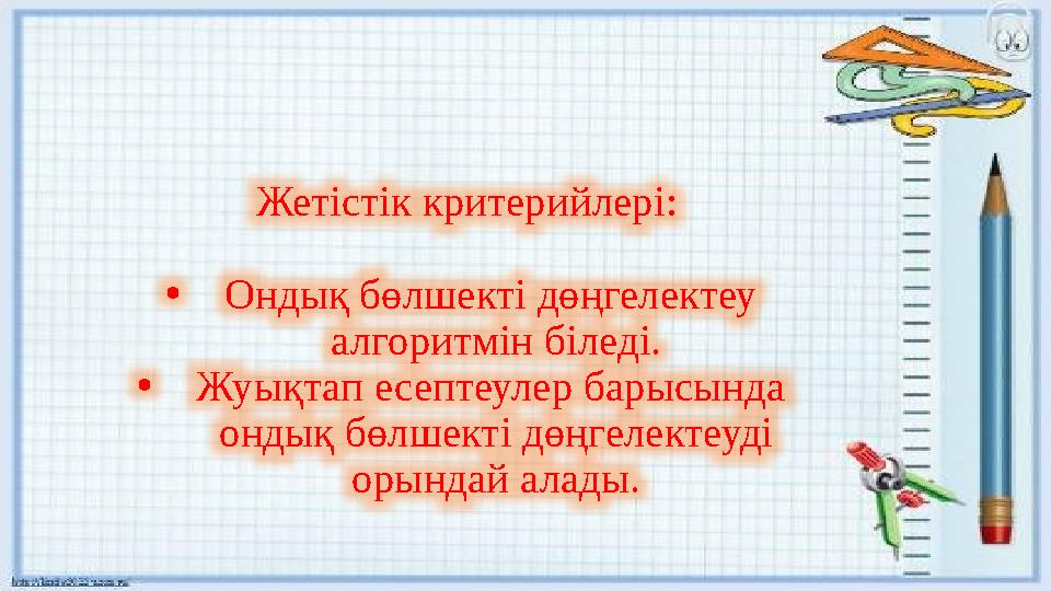 Жетістік критерийлері: •Ондық бөлшекті дөңгелектеу алгоритмін біледі. •Жуықтап есептеулер барысында ондық бөлшекті дөңгелект