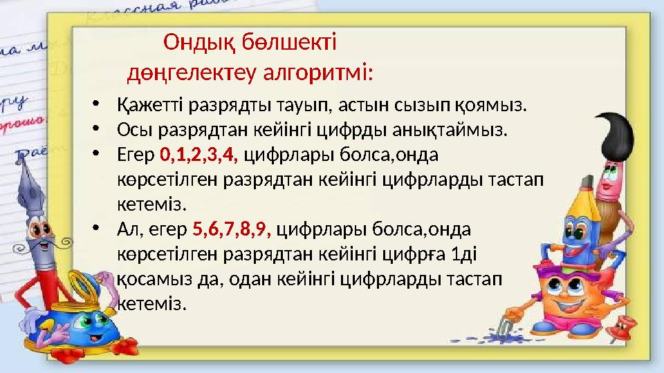 Ондық бөлшекті дөңгелектеу алгоритмі: •Қажетті разрядты тауып, астын сызып қоямыз. •Осы разрядтан кейінгі цифрды анықтаймыз. •Е