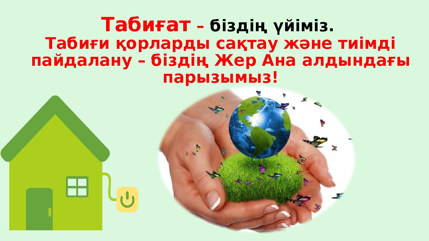 Табиғат – біздің үйіміз. Табиғи қорларды сақтау және тиімді пайдалану – біздің Жер Ана алдындағы парызымыз !