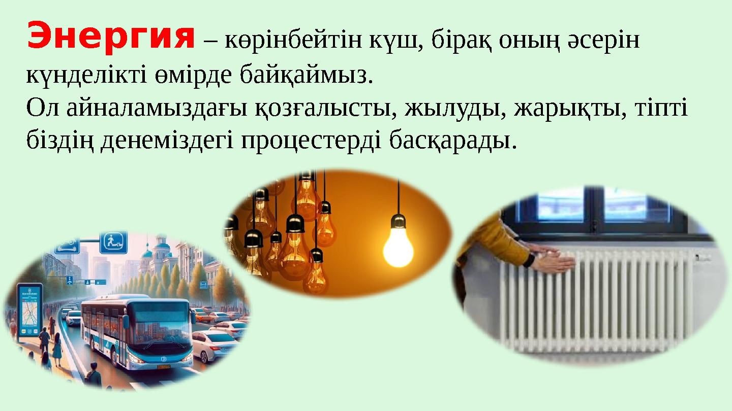 Энергия – көрінбейтін күш, бірақ оның әсерін күнделікті өмірде байқаймыз. Ол айналамыздағы қозғалысты, жылуды, жарықты, тіпті