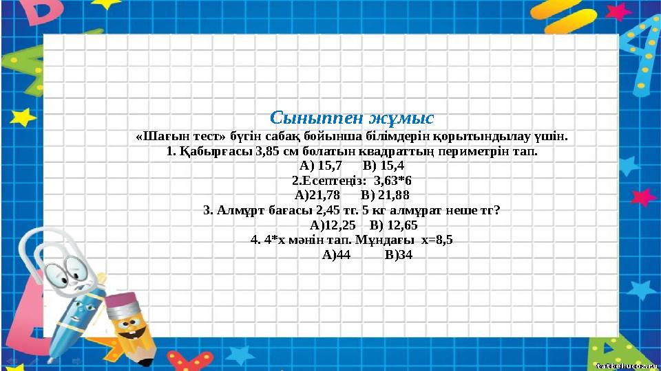 Сыныппен жұмыс «Шағын тест» бүгін сабақ бойынша білімдерін қорытындылау үшін. 1. Қабырғасы 3,85 см болатын квадраттың периметрін