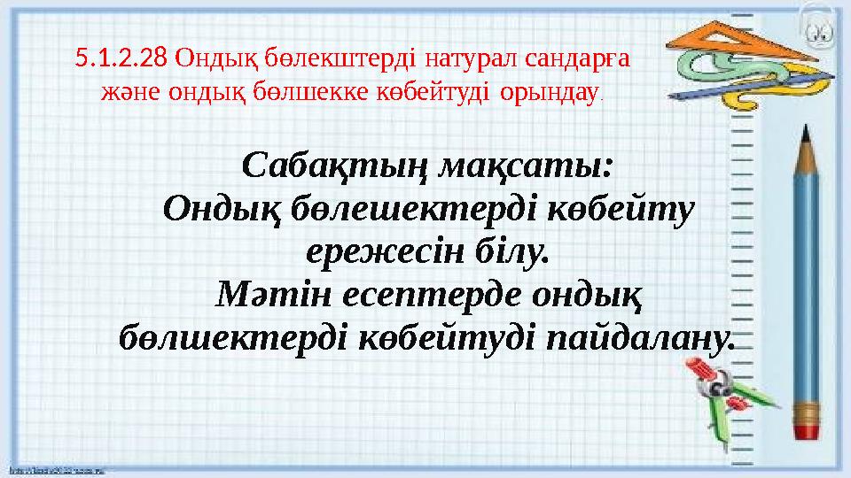Сабақтың мақсаты: Ондық бөлешектерді көбейту ережесін білу. Мәтін есептерде ондық бөлшектерді көбейтуді пайдалану. 5.1.2.28 Он