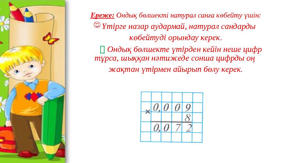 Ереже: Ондық бөлшекті натурал санға көбейту үшін: Үтірге назар аудармай, натурал сандарды көбейтуді орындау керек.  Онды