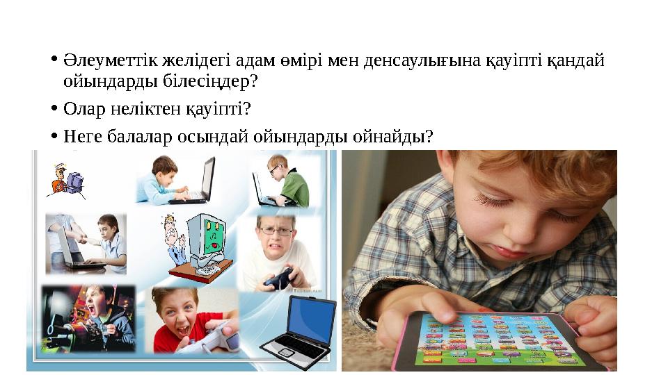 •Әлеуметтік желідегі адам өмірі мен денсаулығына қауіпті қандай ойындарды білесіңдер? •Олар неліктен қауіпті? •Неге балалар о