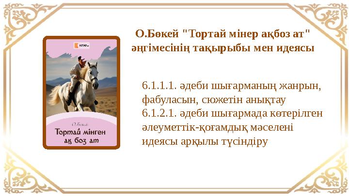 О.Бөкей "Тортай мінер ақбоз ат" әңгімесінің тақырыбы мен идеясы 6.1.1.1. әдеби шығарманың жанрын, фабуласын, сюжетін анықтау 6 О.Бөкей "Тортай мінер ақбоз ат" әңгімесінің тақырыбы мен идеясы 6.1.1.1. әдеби шығарманың жанрын, фабуласын, сюжетін анықтау 6