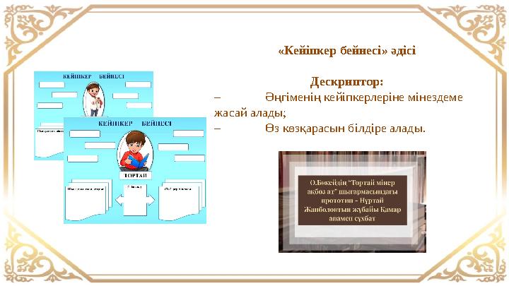 «Кейіпкер бейнесі» әдісі Дескриптор: – Әңгіменің кейіпкерлеріне мінездеме жасай алады; – Өз көзқарасын білдіре алады. «Кейіпкер бейнесі» әдісі Дескриптор: – Әңгіменің кейіпкерлеріне мінездеме жасай алады; – Өз көзқарасын білдіре алады.