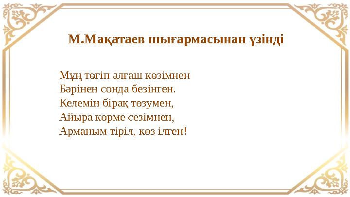 М.Мақатаев шығармасынан үзінді Мұң төгіп алғаш көзімнен Бәрінен сонда безінген. Келемін бірақ төзумен, Айыра көрме сезімнен, Ар М.Мақатаев шығармасынан үзінді Мұң төгіп алғаш көзімнен Бәрінен сонда безінген. Келемін бірақ төзумен, Айыра көрме сезімнен, Ар