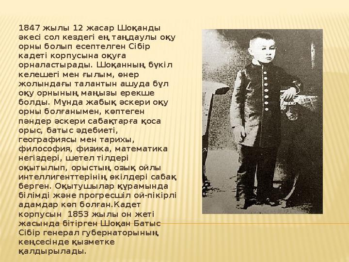 1847 жылы 12 жасар Шоқанды әкесі сол кездегі ең таңдаулы оқу орны болып есептелген Сібір кадеті корпусына оқуға орналастырад 1847 жылы 12 жасар Шоқанды әкесі сол кездегі ең таңдаулы оқу орны болып есептелген Сібір кадеті корпусына оқуға орналастырад