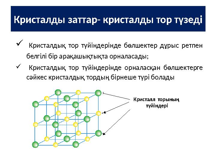 Кристалды заттар- кристалды тор түзеді  Кристалдық тор түйіндерінде бөлшектер дұрыс ретпен белгілі бір арақашықтықта орналас