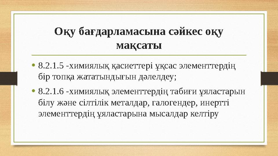 Оқу бағдарламасына сәйкес оқу мақсаты •8.2.1.5 -химиялық қасиеттері ұқсас элементтердің бір топқа жататындығын дәлелдеу; •8.2