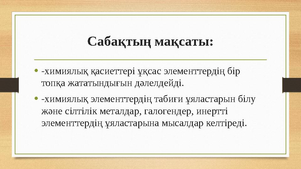 Сабақтың мақсаты: •-химиялық қасиеттері ұқсас элементтердің бір топқа жататындығын дәлелдейді. •-химиялық элементтердің табиғи