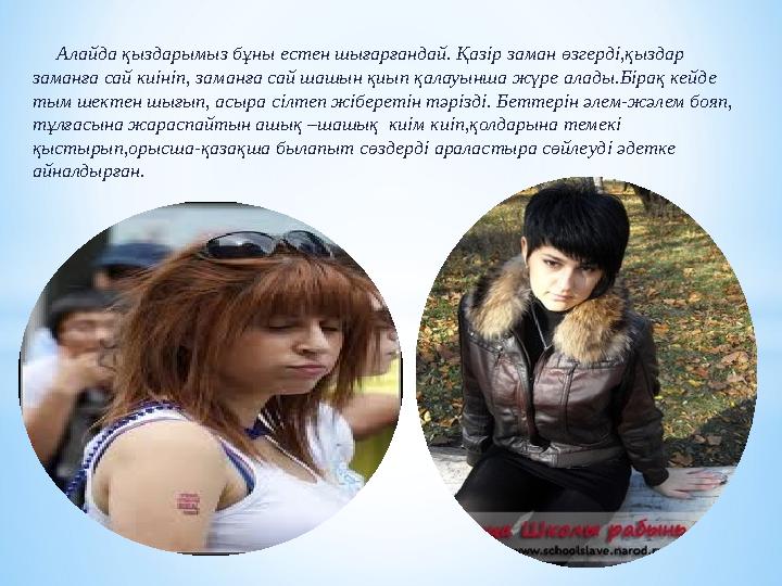 Алайда қыздарымыз бұны естен шығарғандай. Қазір заман өзгерді,қыздар заманға сай киініп, заманға сай шашын қиып қалауынша ж