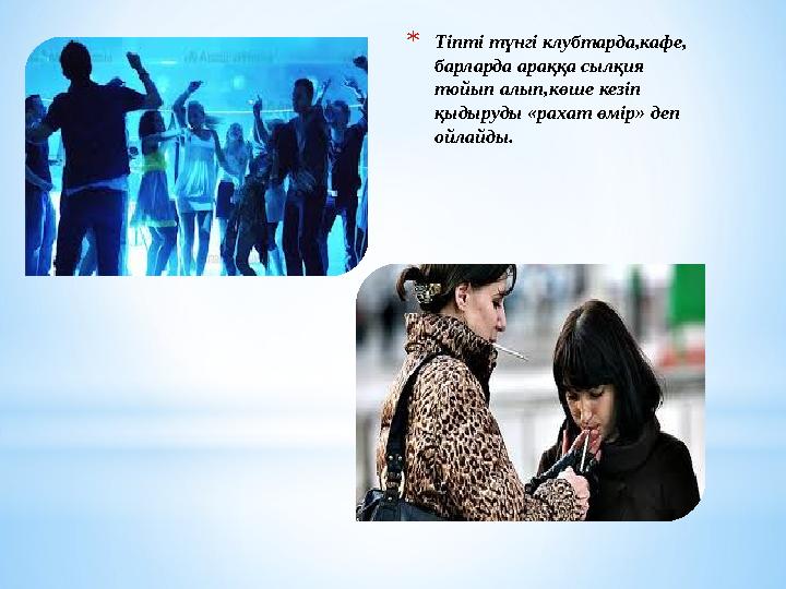 *Тіпті түнгі клубтарда,кафе, барларда араққа сылқия тойып алып,көше кезіп қыдыруды «рахат өмір» деп ойлайды.