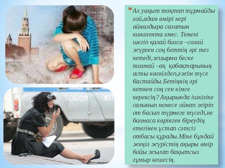 *Ал уақыт тоқтап тұрмайды ғой,адам өмірі кері айналдыра салатын кинолента емес. Темекі шегіп қалай болса –солай жүрген соң