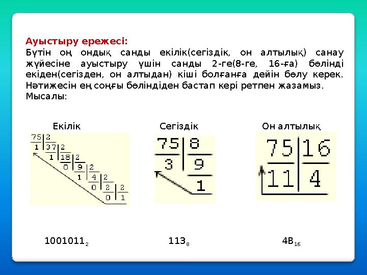 Ауыстыру ережесі: Бүтін оң ондық санды екілік(сегіздік, он алтылық) санау жүйесіне ауыстыру үшін санды 2-ге(8-ге, 16-ға) бөл Ауыстыру ережесі: Бүтін оң ондық санды екілік(сегіздік, он алтылық) санау жүйесіне ауыстыру үшін санды 2-ге(8-ге, 16-ға) бөл