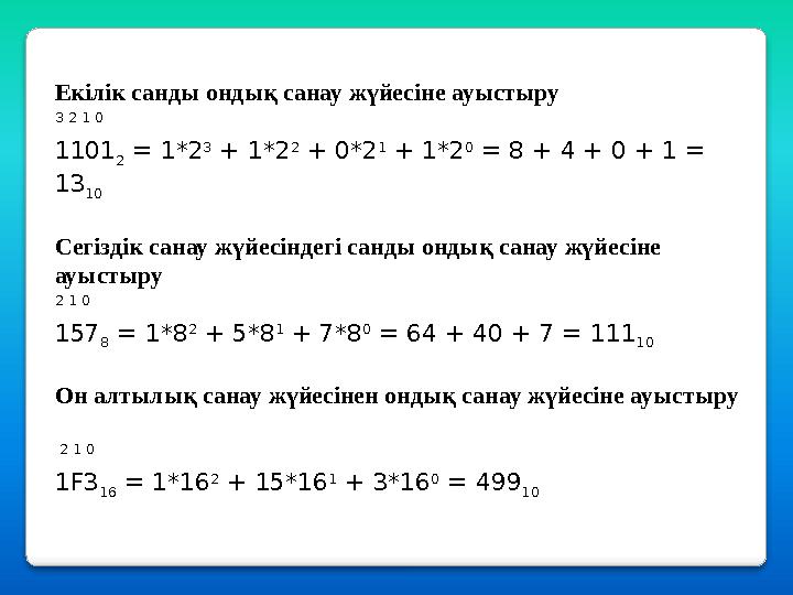 Екілік санды ондық санау жүйесіне ауыстыру 3 2 1 0 1101 2 = 1*2 3 + 1*2 2 + 0*2 1 + 1*2 0 = 8 + 4 + 0 + 1 = 13 10 Сегі Екілік санды ондық санау жүйесіне ауыстыру 3 2 1 0 1101 2 = 1*2 3 + 1*2 2 + 0*2 1 + 1*2 0 = 8 + 4 + 0 + 1 = 13 10 Сегі