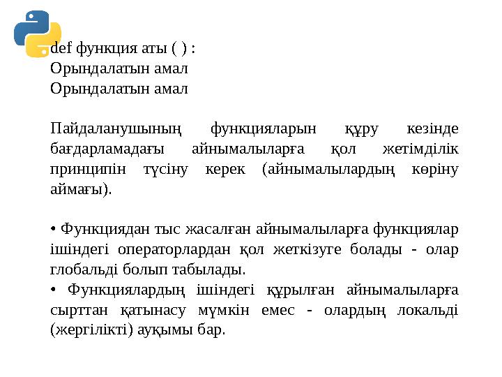 def функция аты ( ) : Орындалатын амал Орындалатын амал Пайдаланушының функцияларын құру кезінде бағдарламадағы айнымалыларға def функция аты ( ) : Орындалатын амал Орындалатын амал Пайдаланушының функцияларын құру кезінде бағдарламадағы айнымалыларға