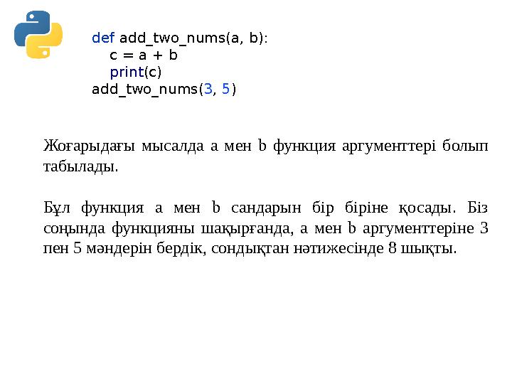 def add_two_nums(a, b): c = a + b print(c) add_two_nums(3, 5) Жоғарыдағы мысалда a мен b функция аргументтері болып таб def add_two_nums(a, b): c = a + b print(c) add_two_nums(3, 5) Жоғарыдағы мысалда a мен b функция аргументтері болып таб