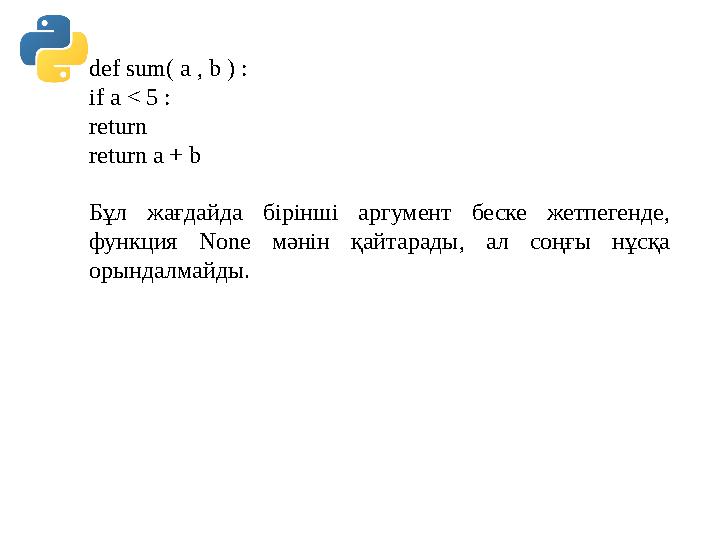 def sum( a , b ) : if a < 5 : return return a + b Бұл жағдайда бірінші аргумент беске жетпегенде, функция None мәнін қайтарады, def sum( a , b ) : if a < 5 : return return a + b Бұл жағдайда бірінші аргумент беске жетпегенде, функция None мәнін қайтарады,