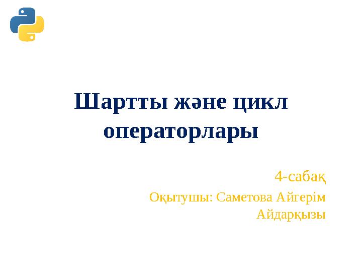 Шартты және цикл операторлары 4-сабақ Оқытушы: Саметова Айгерім Айдарқызы Шартты және цикл операторлары 4-сабақ Оқытушы: Саметова Айгерім Айдарқызы