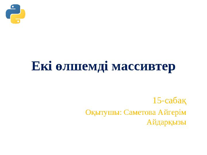Екі өлшемді массивтер 15-сабақ Оқытушы: Саметова Айгерім Айдарқызы Екі өлшемді массивтер 15-сабақ Оқытушы: Саметова Айгерім Айдарқызы