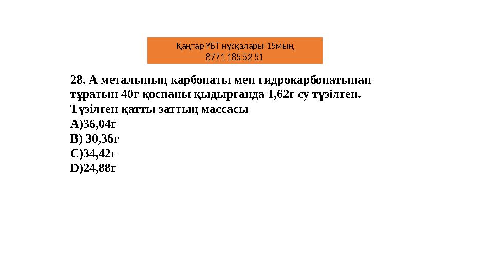 28. А металының карбонаты мен гидрокарбонатынан тұратын 40г қоспаны қыдырғанда 1,62г су түзілген. Түзілген қатты заттың массас