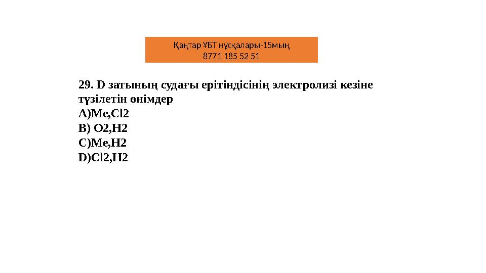 29. D затының судағы ерітіндісінің электролизі кезіне түзілетін өнімдер A)Me,Cl2 В) O2,H2 С)Me,H2 D)Cl2,H2 Қаңтар ҰБТ нұсқалары