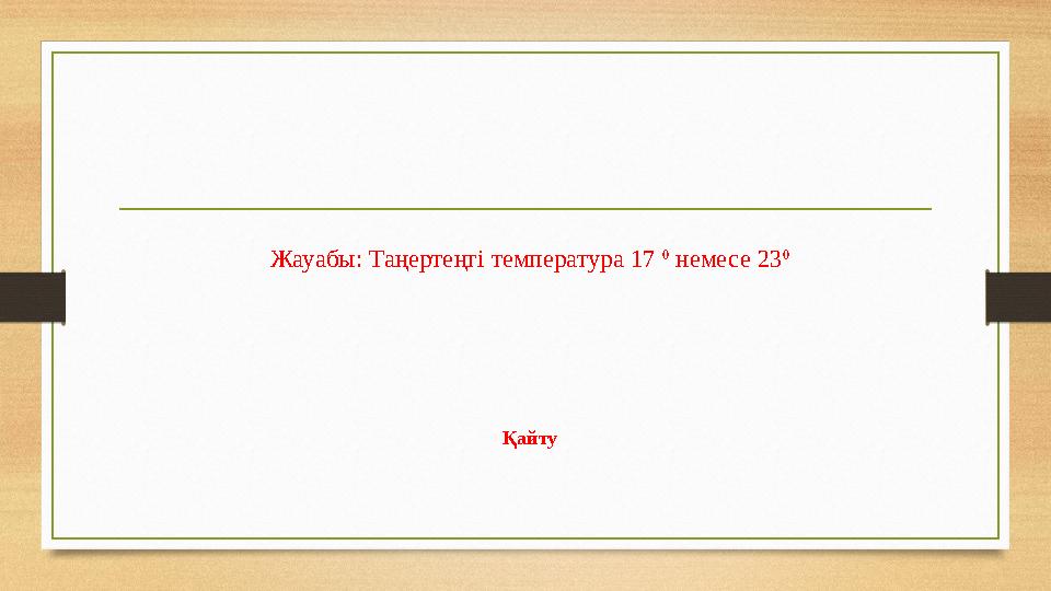 Жауабы: Таңертеңгі температура 17 0 немесе 23 0 Қайту