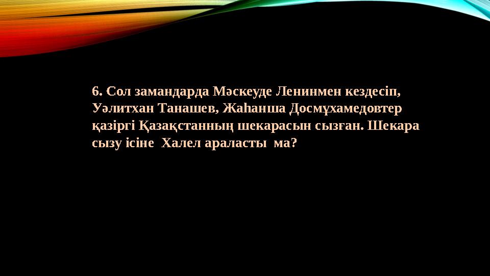 6. Сол замандарда Мәскеуде Ленинмен кездесіп, Уәлитхан Танашев, Жаһанша Досмұхамедовтер қазіргі Қазақстанның шекарасын сызған.