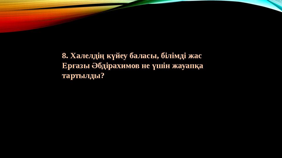 8. Халелдің күйеу баласы, білімді жас Ерғазы Әбдірахимов не үшін жауапқа тартылды?