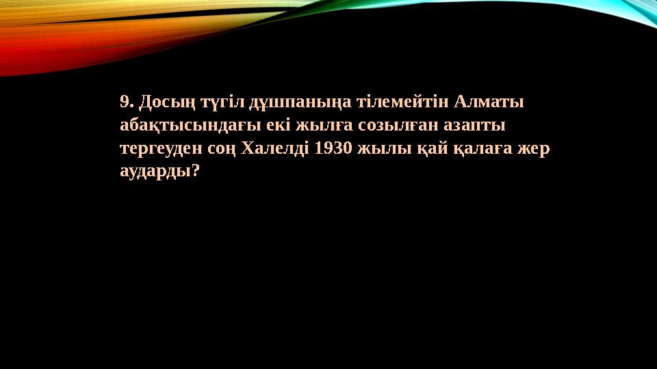 9. Досың түгіл дұшпаныңа тілемейтін Алматы абақтысындағы екі жылға созылған азапты тергеуден соң Халелді 1930 жылы қай қалаға