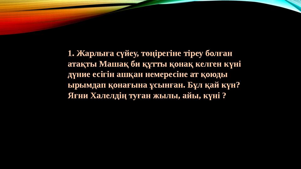 1. Жарлыға сүйеу, төңірегіне тіреу болған атақты Машақ би құтты қонақ келген күні дүние есігін ашқан немересіне ат қоюды ырым