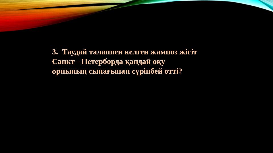 3.Таудай талаппен келген жампоз жігіт Санкт - Петерборда қандай оқу орнының сынағынан сүрінбей өтті?