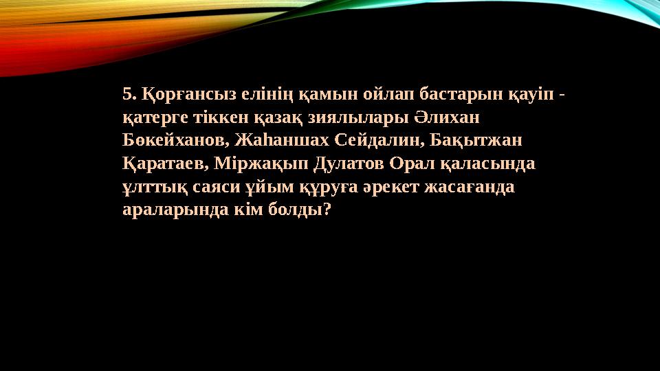 5. Қорғансыз елінің қамын ойлап бастарын қауіп - қатерге тіккен қазақ зиялылары Әлихан Бөкейханов, Жаһаншах Сейдалин, Бақытжан