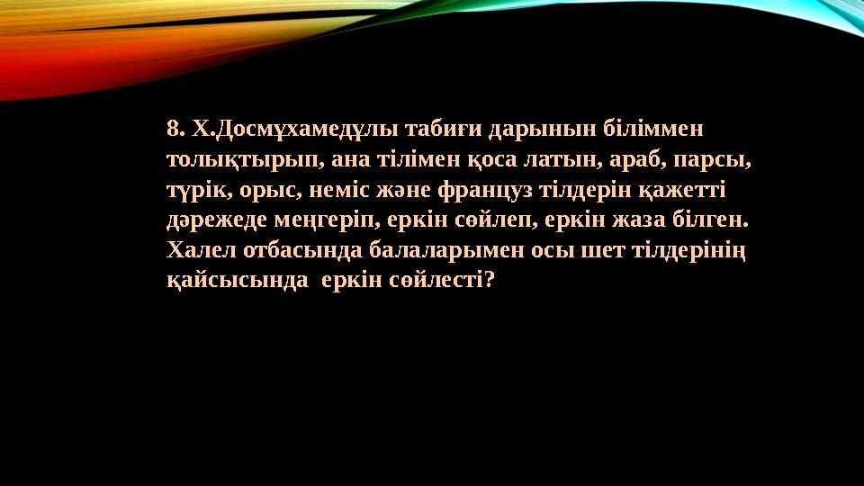 8. Х.Досмұхамедұлы табиғи дарынын біліммен толықтырып, ана тілімен қоса латын, араб, парсы, түрік, орыс, неміс және француз ті