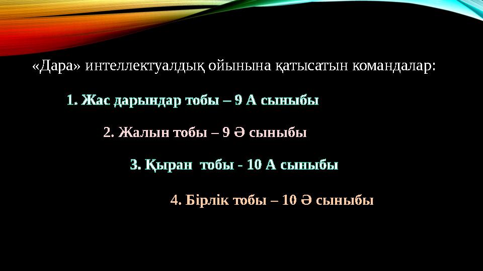 «Дара» интеллектуалдық ойынына қатысатын командалар: 1. Жас дарындар тобы – 9 А сыныбы 2. Жалын тобы – 9 Ә сыныбы 3. Қыран т