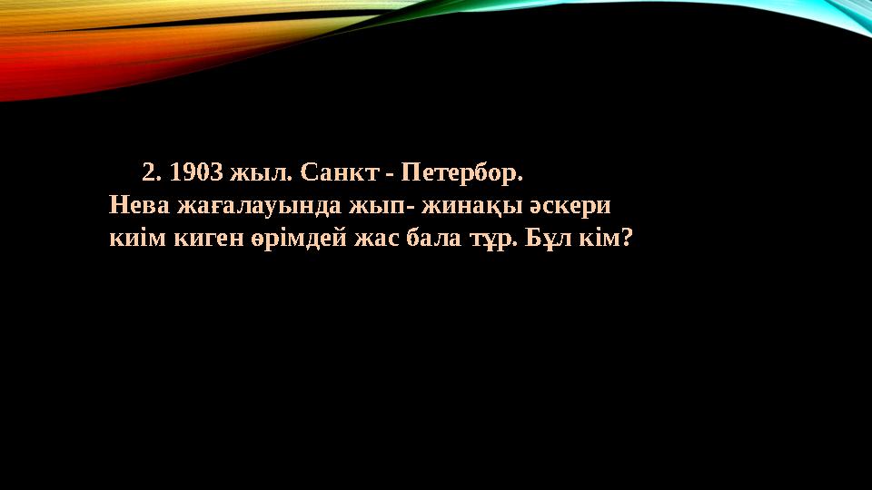 2. 1903 жыл. Санкт - Петербор. Нева жағалауында жып- жинақы әскери киім киген өрімдей жас бала тұр. Бұл кім?