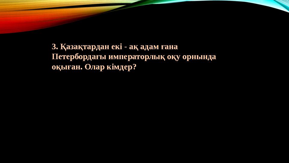3. Қазақтардан екі - ақ адам ғана Петербордағы императорлық оқу орнында оқыған. Олар кімдер?
