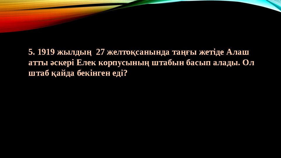 5. 1919 жылдың 27 желтоқсанында таңғы жетіде Алаш атты әскері Елек корпусының штабын басып алады. Ол штаб қайда бекінген еді?