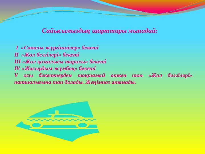 Сайысымыздың шарттары мынадай: І «Саналы жүргіншілер» бекеті ІІ «Жол белгілері» бекеті ІII «Жол қозғалысы тарихы