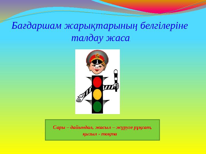 Сары – дайындал, жасыл – жүруге рұқсат, қызыл - тоқта Бағдаршам жарықтарының белгілеріне талдау жаса.