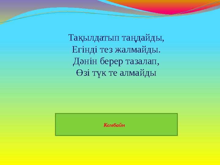Комбайн Тақылдатып таңдайды, Егінді тез жалмайды. Дәнін берер тазалап, Өзі түк те алмайды