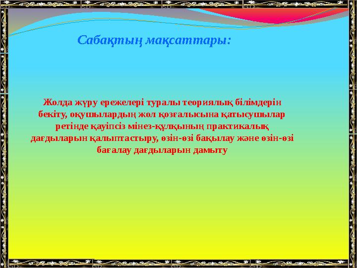 Сабақтың мақсаттары: Жолда жүру ережелері туралы теориялық білімдерін бекіту, оқушылардың жол қозғалысына қатысушылар ретін
