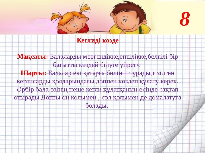 Кеглиді көзде Мақсаты: Балаларды мергендікке,ептілікке,белгілі бір бағытты көздей білуге үйрету. Шарты: Балалар екі қатарға