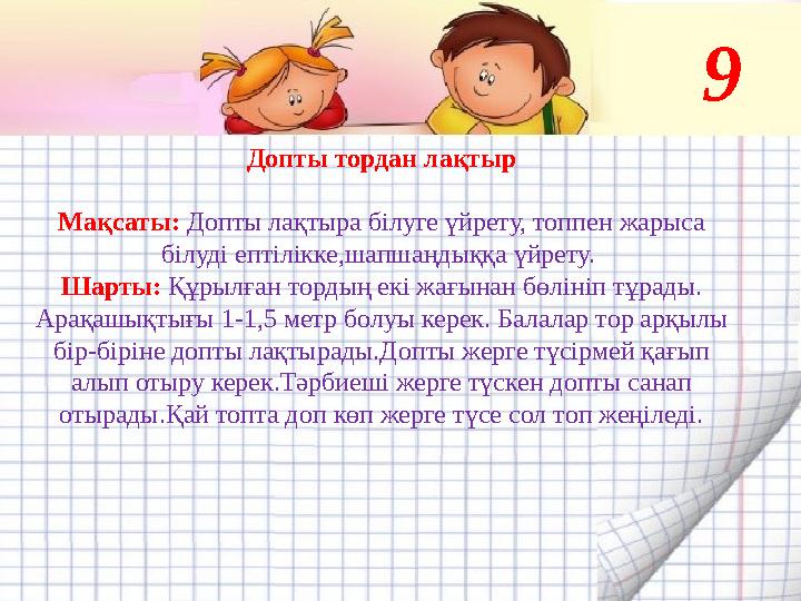 Допты тордан лақтыр Мақсаты: Допты лақтыра білуге үйрету, топпен жарыса білуді ептілікке,шапшаңдыққа үйрету. Шарты: Құрылған