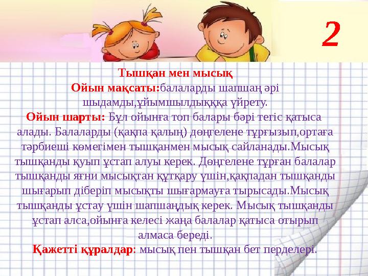 Тышқан мен мысық Ойын мақсаты:балаларды шапшаң әрі шыдамды,ұйымшылдықққа үйрету. Ойын шарты: Бұл ойынға топ балары бәрі тегіс