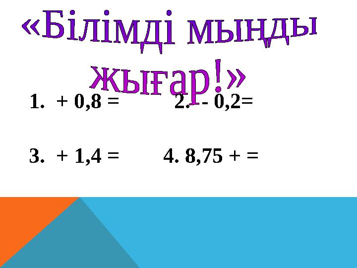1. + 0,8 = 2. - 0,2= 3. + 1,4 = 4. 8,75 + =