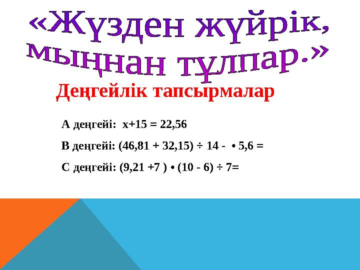 Деңгейлік тапсырмалар А деңгейі: х+15 = 22,56 В деңгейі: (46,81 + 32,15) ÷ 14 - • 5,6 = С деңгейі: (9,21 +7 ) • (10 - 6) ÷
