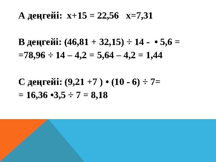 А деңгейі: х+15 = 22,56 х=7,31 В деңгейі: (46,81 + 32,15) ÷ 14 - • 5,6 = =78,96 ÷ 14 – 4,2 = 5,64 – 4,2 = 1,44 С деңгейі: (
