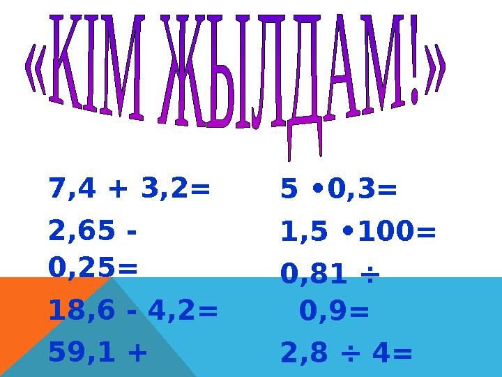 7,4 + 3,2= 2,65 - 0,25= 18,6 - 4,2= 59,1 + 2,07= 5 •0,3= 1,5 •100= 0,81 ÷ 0,9= 2,8 ÷ 4=